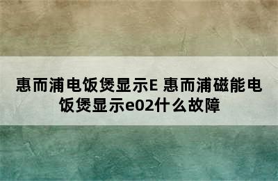 惠而浦电饭煲显示E 惠而浦磁能电饭煲显示e02什么故障